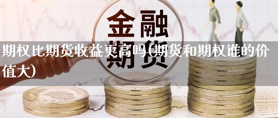 期权比期货收益更高吗(期货和期权谁的价值大)_https://hj.wpmee.com_黄金期货直播室_第1张