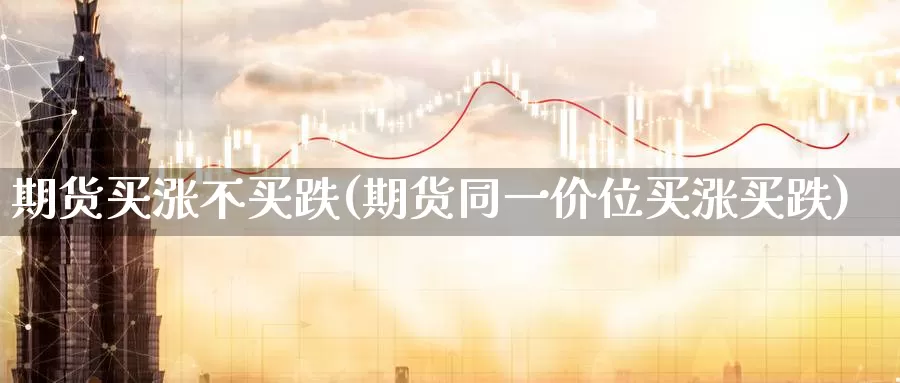 期货买涨不买跌(期货同一价位买涨买跌)_https://hj.wpmee.com_黄金期货直播室_第1张