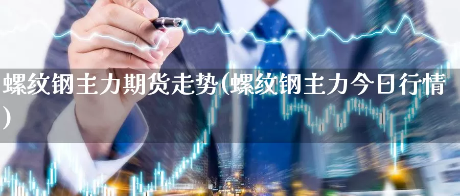 螺纹钢主力期货走势(螺纹钢主力今日行情)_https://hj.wpmee.com_外盘期货_第1张