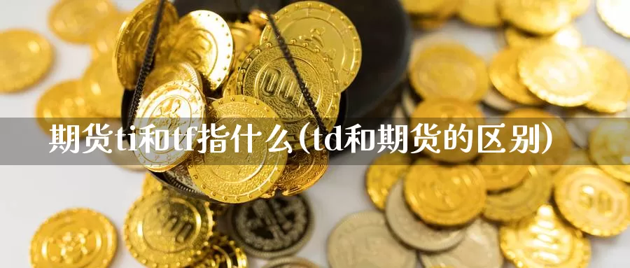 期货ti和tf指什么(td和期货的区别)_https://hj.wpmee.com_德指期货_第1张