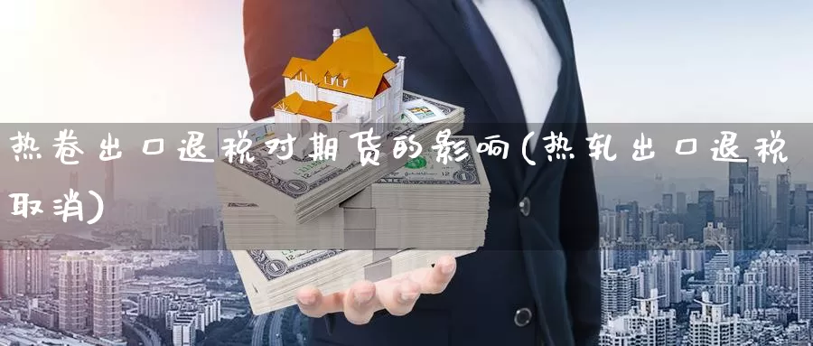 热卷出口退税对期货的影响(热轧出口退税取消)_https://hj.wpmee.com_黄金期货_第1张