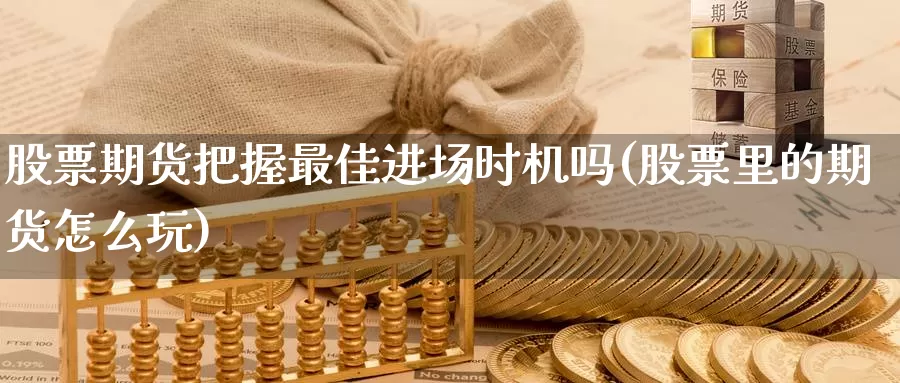 股票期货把握最佳进场时机吗(股票里的期货怎么玩)_https://hj.wpmee.com_纳指直播室_第1张