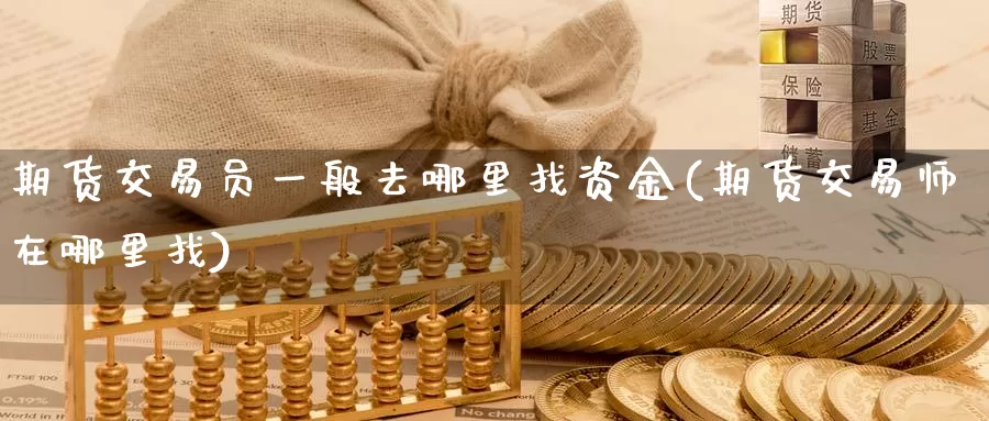 期货交易员一般去哪里找资金(期货交易师在哪里找)_https://hj.wpmee.com_黄金期货_第1张