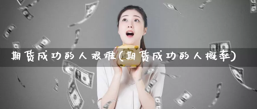 期货成功的人艰难(期货成功的人概率)_https://hj.wpmee.com_期货资讯_第1张