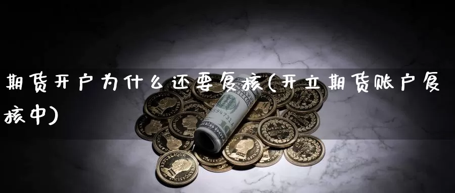 期货开户为什么还要复核(开立期货账户复核中)_https://hj.wpmee.com_黄金期货_第1张