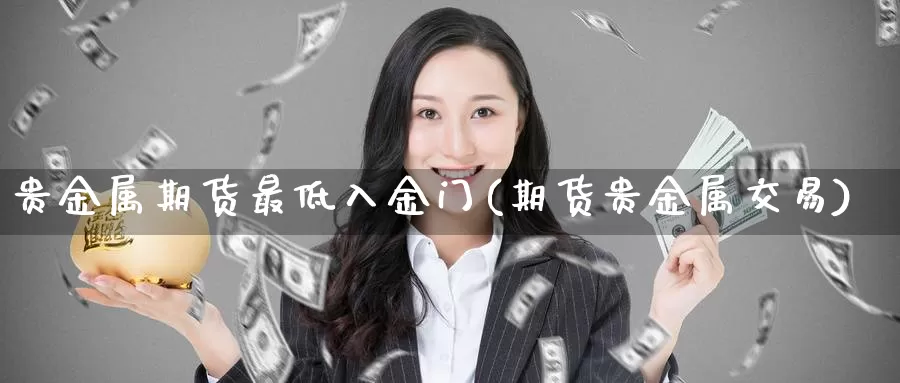 贵金属期货最低入金门(期货贵金属交易)_https://hj.wpmee.com_道指直播室_第1张