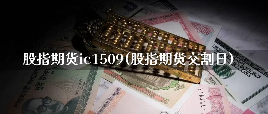 股指期货ic1509(股指期货交割日)_https://hj.wpmee.com_期货资讯_第1张