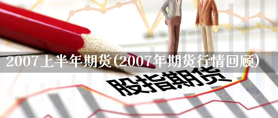 2007上半年期货(2007年期货行情回顾)_https://hj.wpmee.com_原油期货_第1张