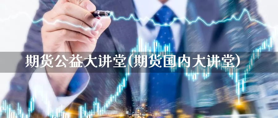 期货公益大讲堂(期货国内大讲堂)_https://hj.wpmee.com_黄金期货_第1张