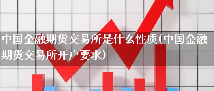 中国金融期货交易所是什么性质(中国金融期货交易所开户要求)_https://hj.wpmee.com_原油期货喊单_第1张