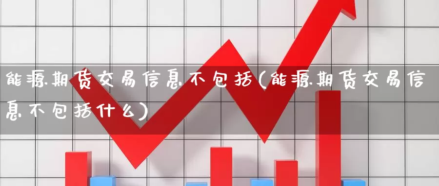 能源期货交易信息不包括(能源期货交易信息不包括什么)_https://hj.wpmee.com_外盘期货直播间_第1张