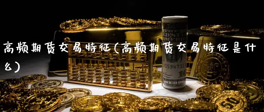 高频期货交易特征(高频期货交易特征是什么)_https://hj.wpmee.com_黄金期货_第1张