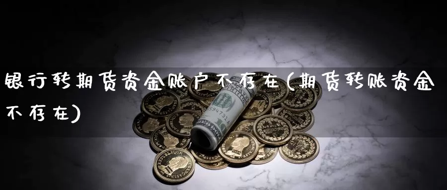 银行转期货资金账户不存在(期货转账资金不存在)_https://hj.wpmee.com_黄金期货直播室_第1张