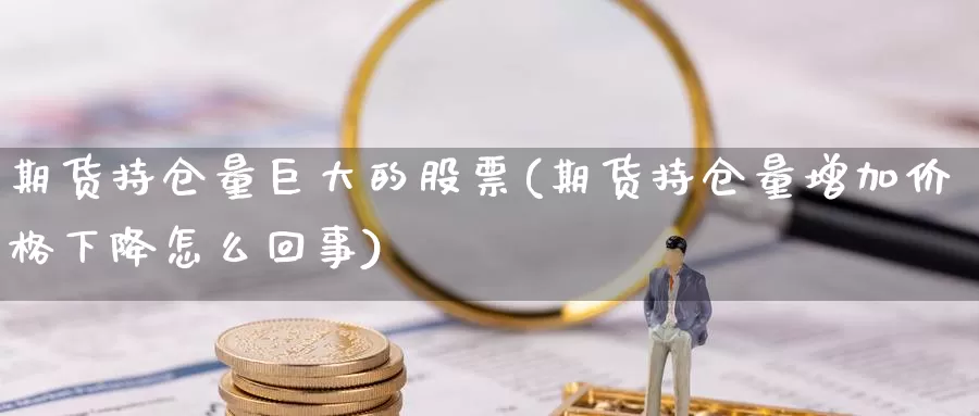 期货持仓量巨大的股票(期货持仓量增加价格下降怎么回事)_https://hj.wpmee.com_黄金期货_第1张