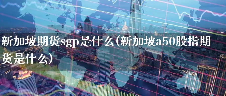 新加坡期货sgp是什么(新加坡a50股指期货是什么)_https://hj.wpmee.com_德指期货_第1张