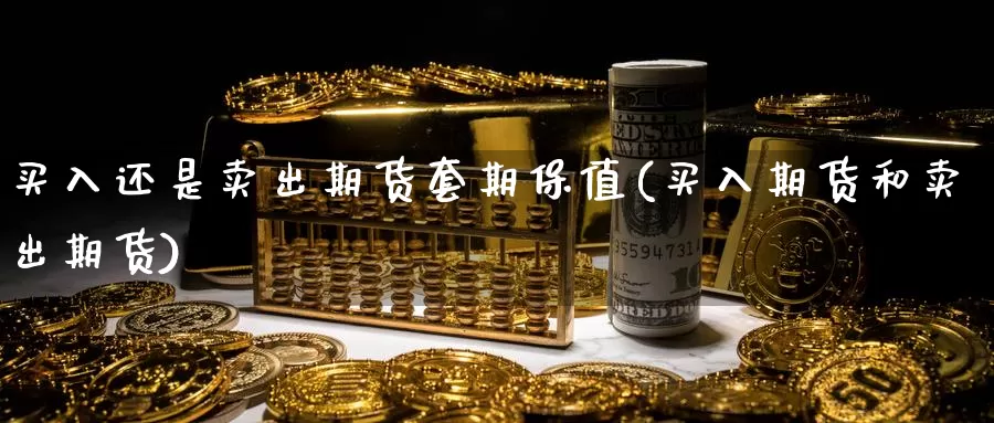 买入还是卖出期货套期保值(买入期货和卖出期货)_https://hj.wpmee.com_黄金期货_第1张