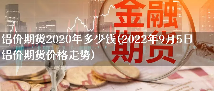 铝价期货2020年多少钱(2022年9月5日铝价期货价格走势)_https://hj.wpmee.com_德指期货_第1张