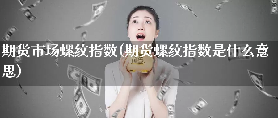 期货市场螺纹指数(期货螺纹指数是什么意思)_https://hj.wpmee.com_原油期货喊单_第1张