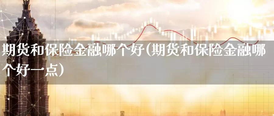 期货和保险金融哪个好(期货和保险金融哪个好一点)_https://hj.wpmee.com_德指期货_第1张