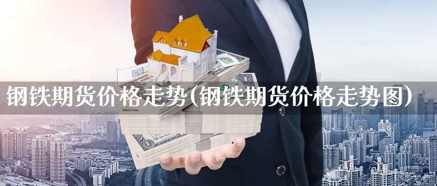 钢铁期货价格走势(钢铁期货价格走势图)_https://hj.wpmee.com_纳指直播室_第1张