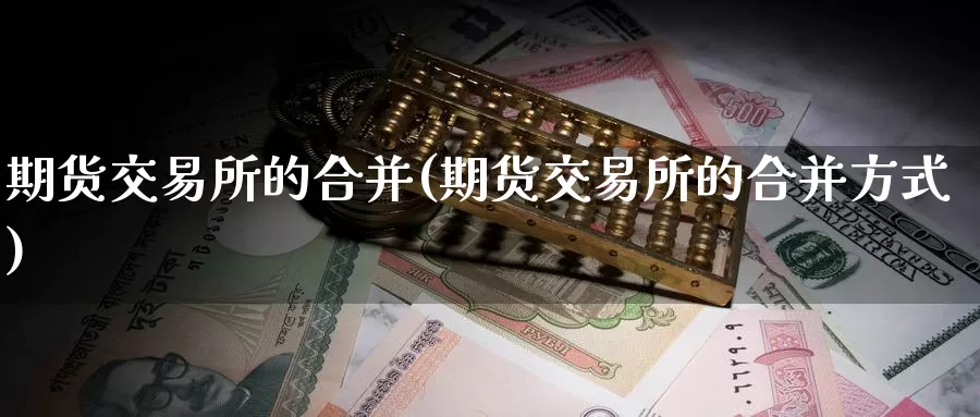 期货交易所的合并(期货交易所的合并方式)_https://hj.wpmee.com_期货资讯_第1张