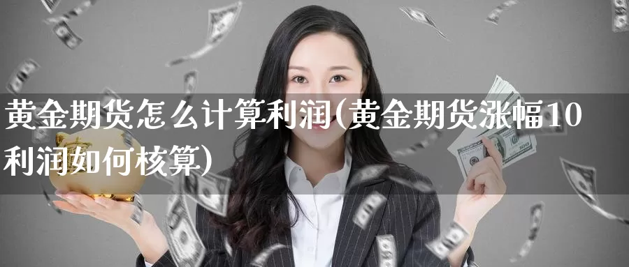 黄金期货怎么计算利润(黄金期货涨幅10利润如何核算)_https://hj.wpmee.com_期货资讯_第1张