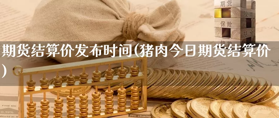 期货结算价发布时间(猪肉今日期货结算价)_https://hj.wpmee.com_德指期货_第1张