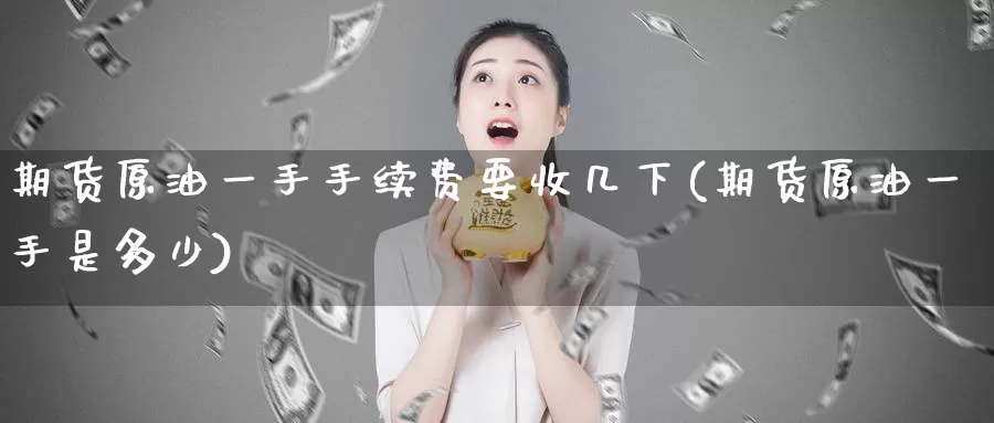 期货原油一手手续费要收几下(期货原油一手是多少)_https://hj.wpmee.com_原油期货_第1张