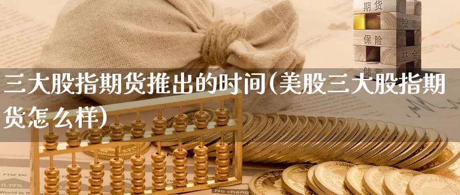 三大股指期货推出的时间(美股三大股指期货怎么样)_https://hj.wpmee.com_恒指喊单_第1张