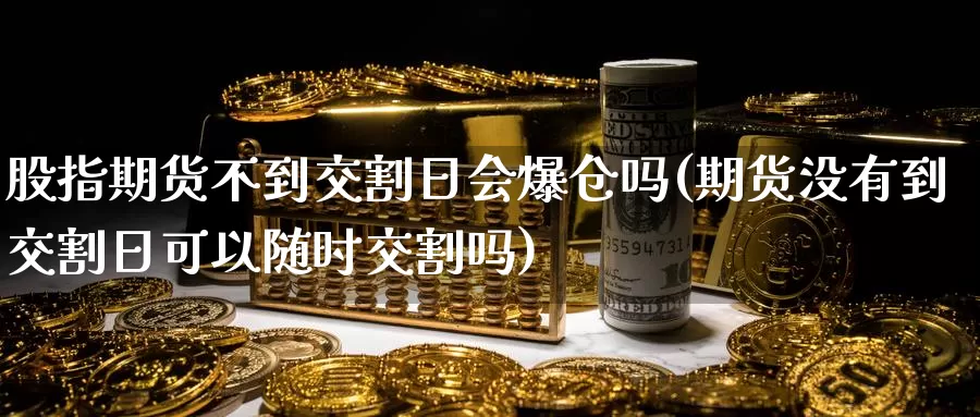 股指期货不到交割日会爆仓吗(期货没有到交割日可以随时交割吗)_https://hj.wpmee.com_期货资讯_第1张