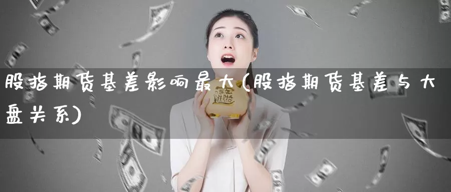 股指期货基差影响最大(股指期货基差与大盘关系)_https://hj.wpmee.com_德指期货_第1张