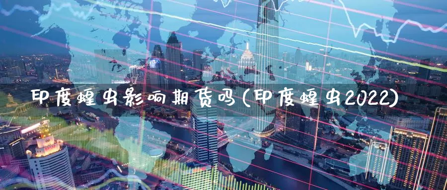 印度蝗虫影响期货吗(印度蝗虫2022)_https://hj.wpmee.com_期货资讯_第1张