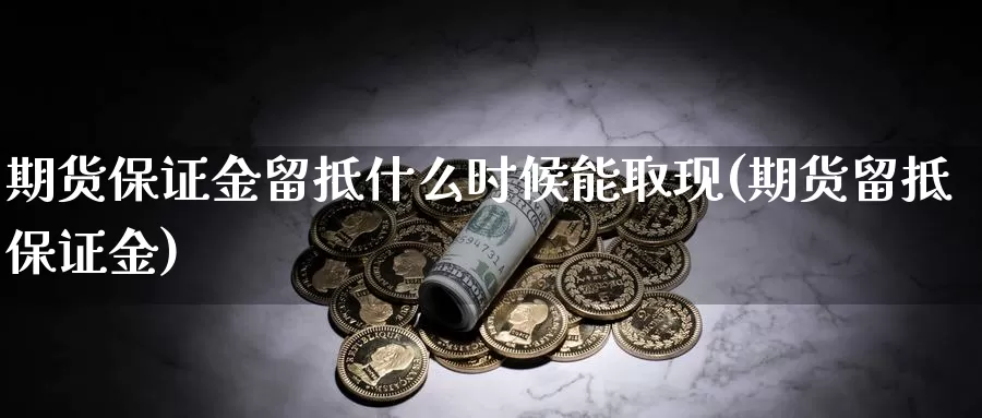 期货保证金留抵什么时候能取现(期货留抵保证金)_https://hj.wpmee.com_德指期货_第1张