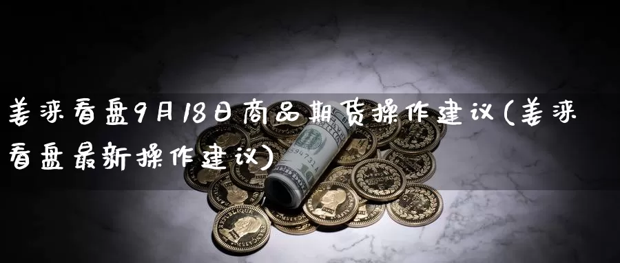 姜涞看盘9月18日商品期货操作建议(姜涞看盘最新操作建议)_https://hj.wpmee.com_德指期货_第1张