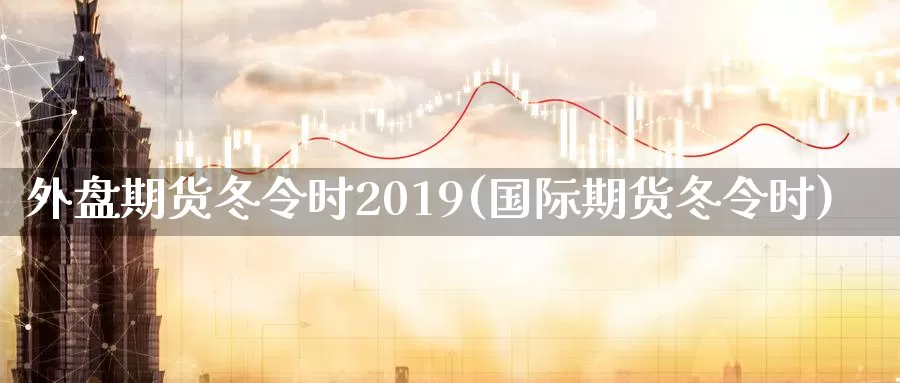 外盘期货冬令时2019(国际期货冬令时)_https://hj.wpmee.com_外盘期货_第1张