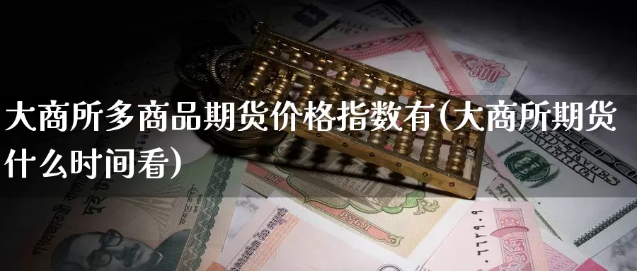 大商所多商品期货价格指数有(大商所期货什么时间看)_https://hj.wpmee.com_原油期货喊单_第1张