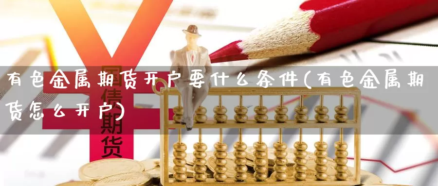 有色金属期货开户要什么条件(有色金属期货怎么开户)_https://hj.wpmee.com_原油期货_第1张