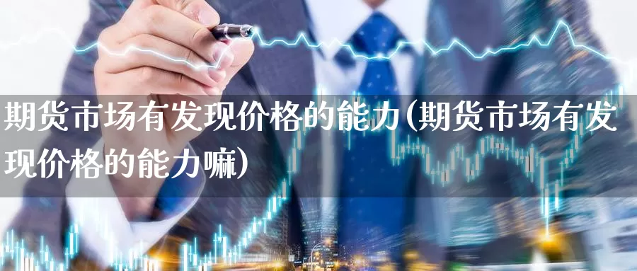 期货市场有发现价格的能力(期货市场有发现价格的能力嘛)_https://hj.wpmee.com_黄金期货直播室_第1张