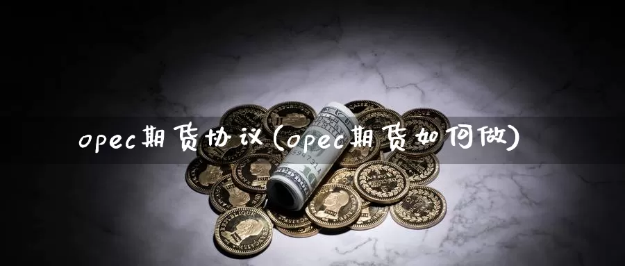 opec期货协议(opec期货如何做)_https://hj.wpmee.com_外盘期货直播间_第1张