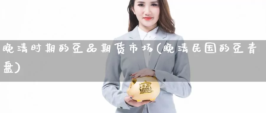 晚清时期的豆品期货市场(晚清民国的豆青盘)_https://hj.wpmee.com_原油期货_第1张