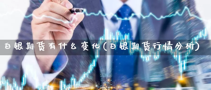 白银期货有什么变化(白银期货行情分析)_https://hj.wpmee.com_黄金期货直播室_第1张