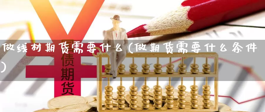 做线材期货需要什么(做期货需要什么条件)_https://hj.wpmee.com_黄金期货_第1张