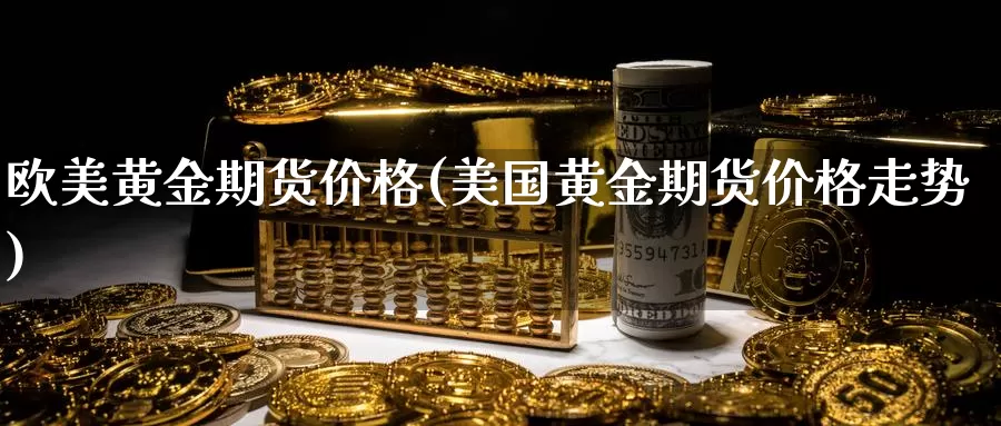 欧美黄金期货价格(美国黄金期货价格走势)_https://hj.wpmee.com_原油期货_第1张