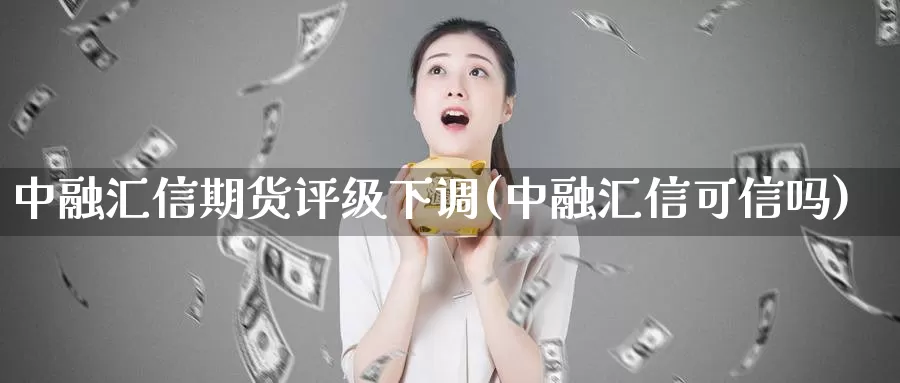 中融汇信期货评级下调(中融汇信可信吗)_https://hj.wpmee.com_纳指直播室_第1张