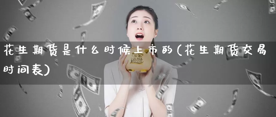 花生期货是什么时候上市的(花生期货交易时间表)_https://hj.wpmee.com_原油期货喊单_第1张