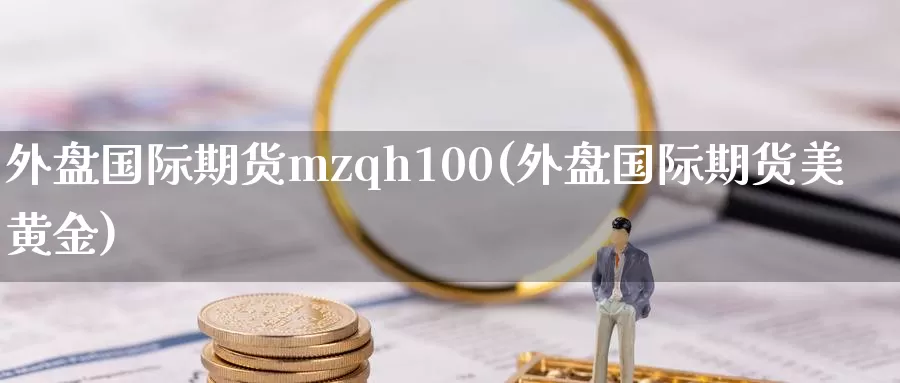 外盘国际期货mzqh100(外盘国际期货美黄金)_https://hj.wpmee.com_纳指直播室_第1张