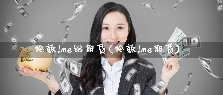 伦敦lme铝期货(伦敦lme期货)_https://hj.wpmee.com_德指期货_第1张