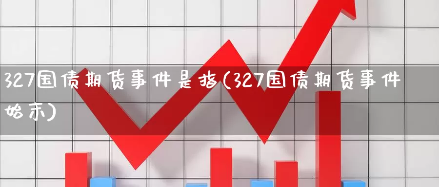 327国债期货事件是指(327国债期货事件始末)_https://hj.wpmee.com_外盘期货_第1张