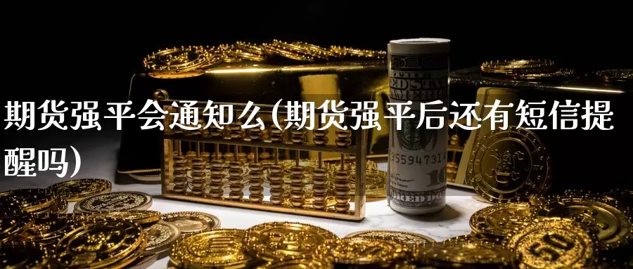 期货强平会通知么(期货强平后还有短信提醒吗)_https://hj.wpmee.com_黄金期货_第1张