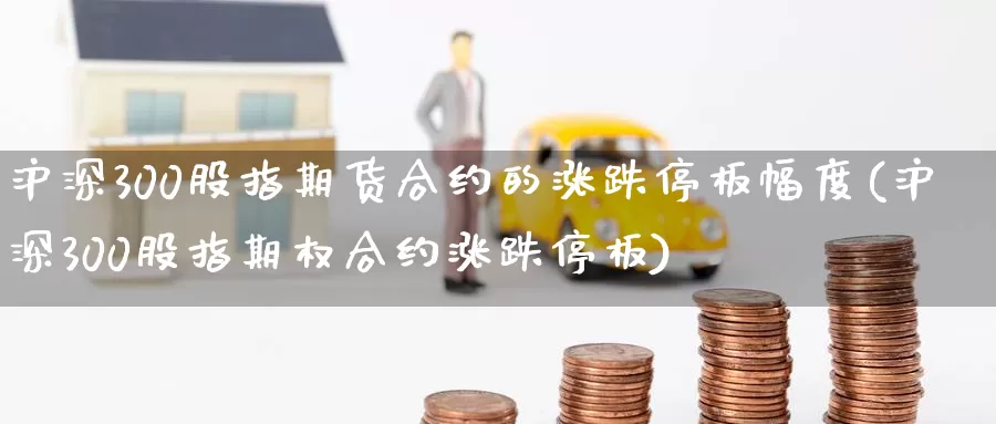 沪深300股指期货合约的涨跌停板幅度(沪深300股指期权合约涨跌停板)_https://hj.wpmee.com_外盘期货_第1张